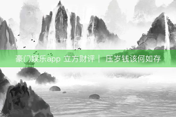 豪门娱乐app 立方财评｜ 压岁钱该何如存