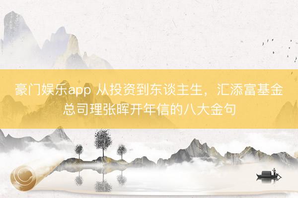 豪门娱乐app 从投资到东谈主生，汇添富基金总司理张晖开年信的八大金句