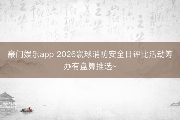 豪门娱乐app 2026寰球消防安全日评比活动筹办有盘算推选~