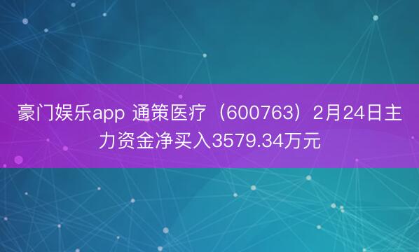 豪门娱乐app 通策医疗(600763)2月24日主力资金净买入3579.34万元