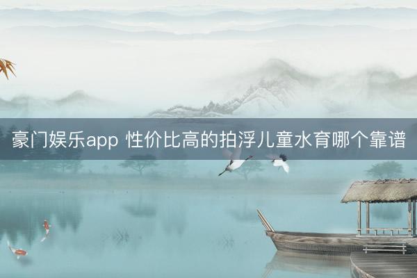 豪门娱乐app 性价比高的拍浮儿童水育哪个靠谱