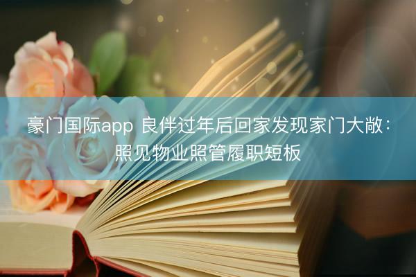豪门国际app 良伴过年后回家发现家门大敞：照见物业照管履职短板