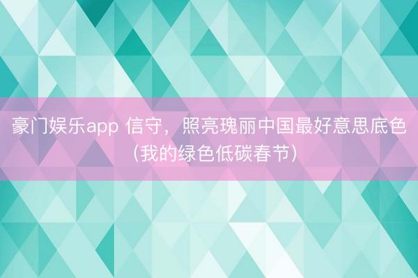 豪门娱乐app 信守，照亮瑰丽中国最好意思底色（我的绿色低碳春节）