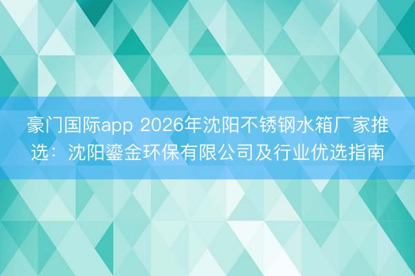 豪门国际app 2026年沈阳不锈钢水箱厂家推选：沈阳鎏金环保有限公司及行业优选指南