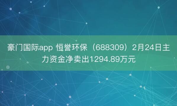 豪门国际app 恒誉环保（688309）2月24日主力资金净卖出1294.89万元