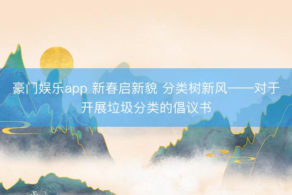 豪门娱乐app 新春启新貌 分类树新风——对于开展垃圾分类的倡议书