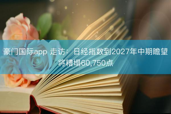 豪门国际app 走访：日经指数到2027年中期瞻望将糟塌60,750点