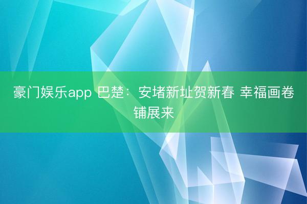 豪门娱乐app 巴楚：安堵新址贺新春 幸福画卷铺展来
