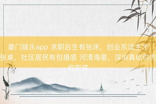 豪门娱乐app 求职后生有张床，创业东谈主才有张桌，社区居民有包摄感 河清海晏，深圳真给你兜底