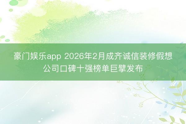 豪门娱乐app 2026年2月成齐诚信装修假想公司口碑十强榜单巨擘发布
