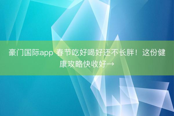 豪门国际app 春节吃好喝好还不长胖！这份健康攻略快收好→