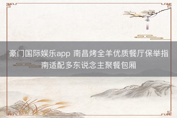 豪门国际娱乐app 南昌烤全羊优质餐厅保举指南适配多东说念主聚餐包厢