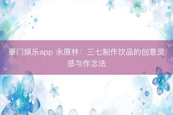 豪门娱乐app 永原林：三七制作饮品的创意灵感与作念法
