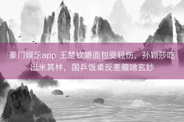 豪门娱乐app 王楚钦嚼面包受轻伤，孙颖莎吃出米其林，国乒饭桌反差藏啥玄妙