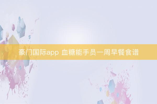 豪门国际app 血糖能手员一周早餐食谱