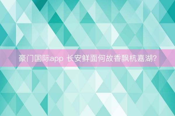 豪门国际app 长安鲜面何故香飘杭嘉湖？