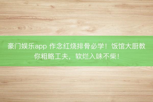 豪门娱乐app 作念红烧排骨必学！饭馆大厨教你粗略工夫，软烂入味不柴！