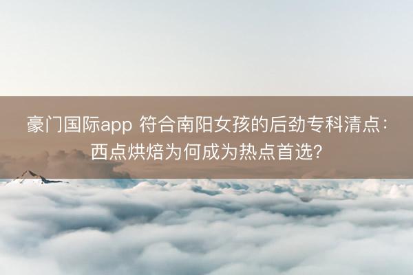 豪门国际app 符合南阳女孩的后劲专科清点：西点烘焙为何成为热点首选？