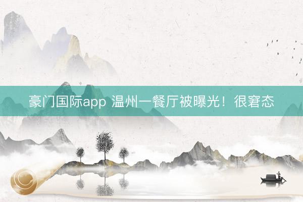 豪门国际app 温州一餐厅被曝光！很窘态