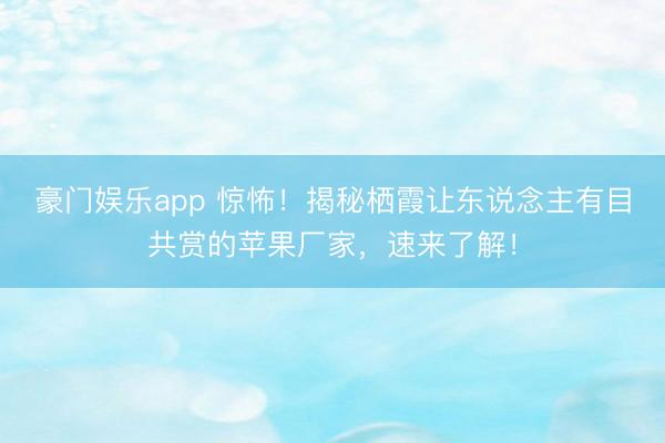 豪门娱乐app 惊怖！揭秘栖霞让东说念主有目共赏的苹果厂家，速来了解！