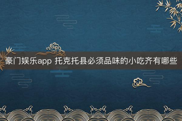 豪门娱乐app 托克托县必须品味的小吃齐有哪些