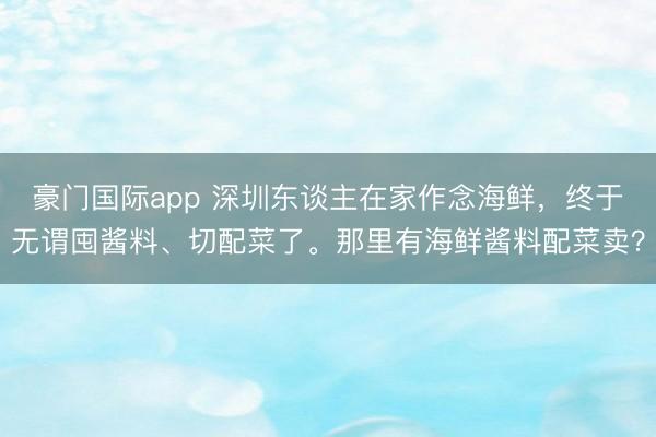 豪门国际app 深圳东谈主在家作念海鲜，终于无谓囤酱料、切配菜了。那里有海鲜酱料配菜卖？