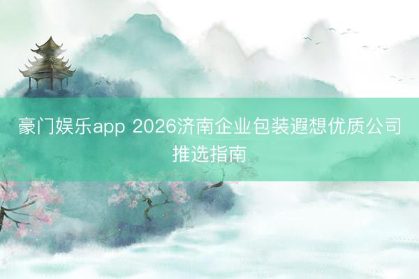 豪门娱乐app 2026济南企业包装遐想优质公司推选指南