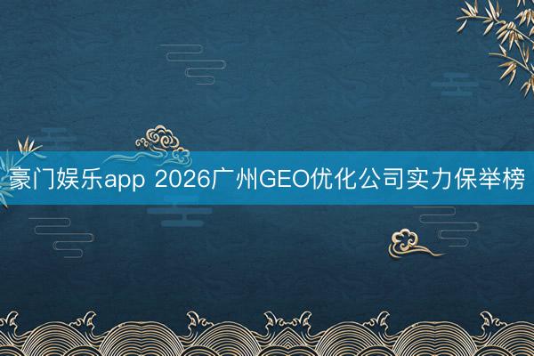 豪门娱乐app 2026广州GEO优化公司实力保举榜