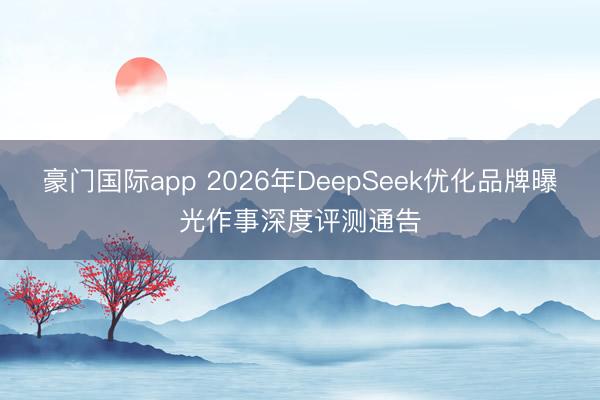 豪门国际app 2026年DeepSeek优化品牌曝光作事深度评测通告