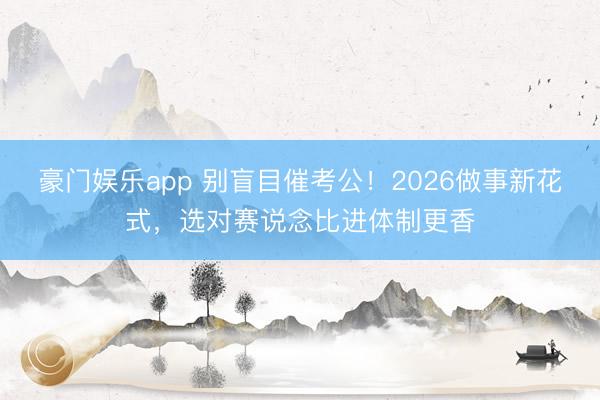 豪门娱乐app 别盲目催考公！2026做事新花式，选对赛说念比进体制更香