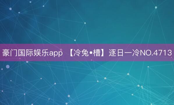 豪门国际娱乐app 【冷兔•槽】逐日一冷NO.4713
