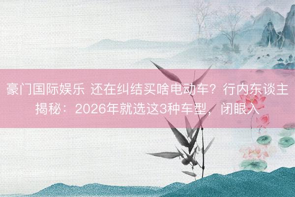 豪门国际娱乐 还在纠结买啥电动车?行内东谈主揭秘:2026年就选这3种车型,闭眼入