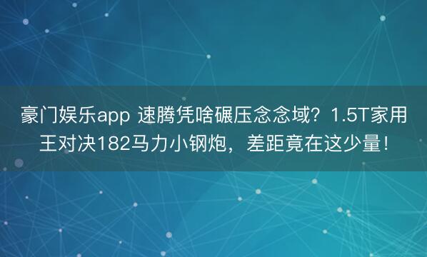 豪门娱乐app 速腾凭啥碾压念念域？1.5T家用王对决182马力小钢炮，差距竟在这少量！