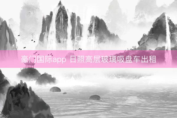 豪门国际app 日照高层玻璃吸盘车出租