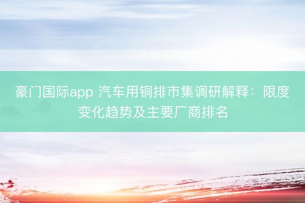 豪门国际app 汽车用铜排市集调研解释：限度变化趋势及主要厂商排名