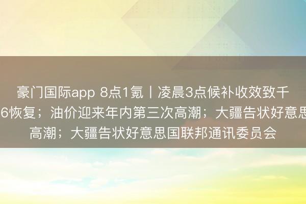 豪门国际app 8点1氪丨凌晨3点候补收效致千元车票作废，12306恢复；油价迎来年内第三次高潮；大疆告状好意思国联邦通讯委员会