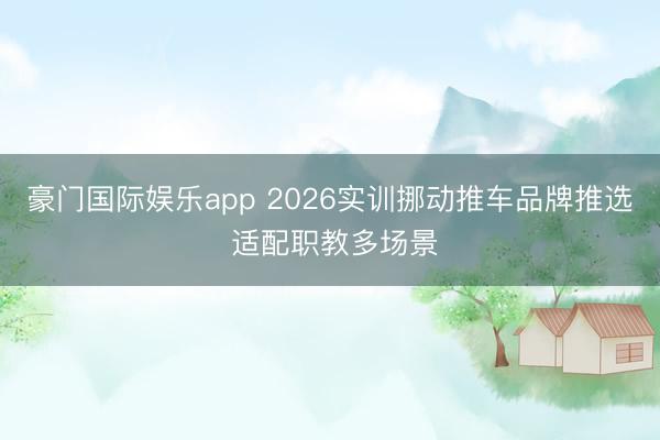 豪门国际娱乐app 2026实训挪动推车品牌推选 适配职教多场景
