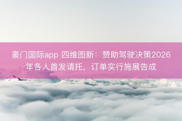 豪门国际app 四维图新：赞助驾驶决策2026年各人首发请托，订单实行施展告成