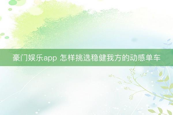豪门娱乐app 怎样挑选稳健我方的动感单车