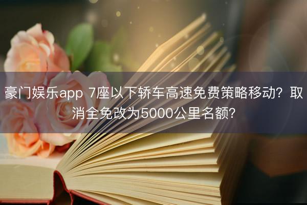 豪门娱乐app 7座以下轿车高速免费策略移动？取消全免改为5000公里名额？