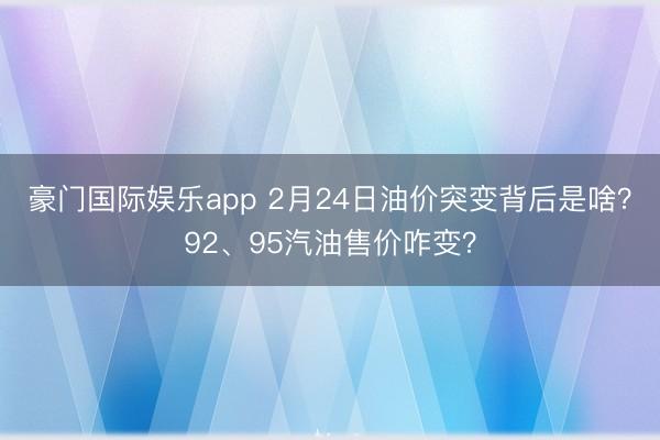 豪门国际娱乐app 2月24日油价突变背后是啥？92、95汽油售价咋变？