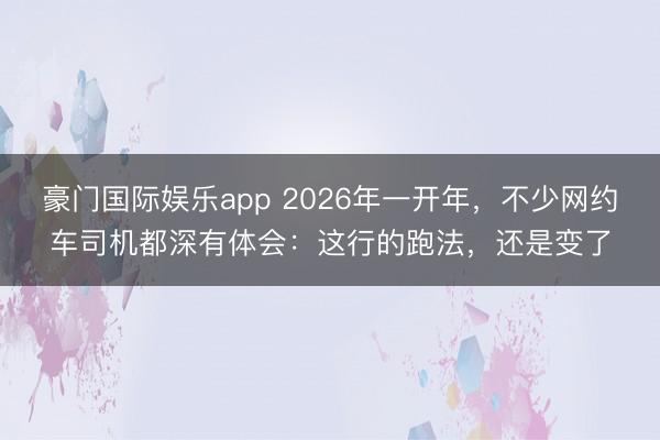 豪门国际娱乐app 2026年一开年，不少网约车司机都深有体会：这行的跑法，还是变了