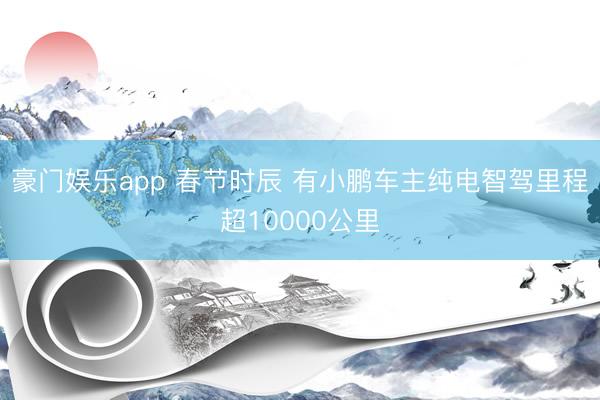 豪门娱乐app 春节时辰 有小鹏车主纯电智驾里程超10000公里