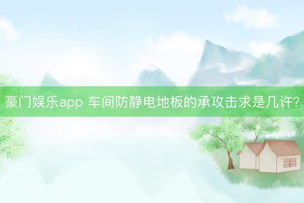 豪门娱乐app 车间防静电地板的承攻击求是几许？