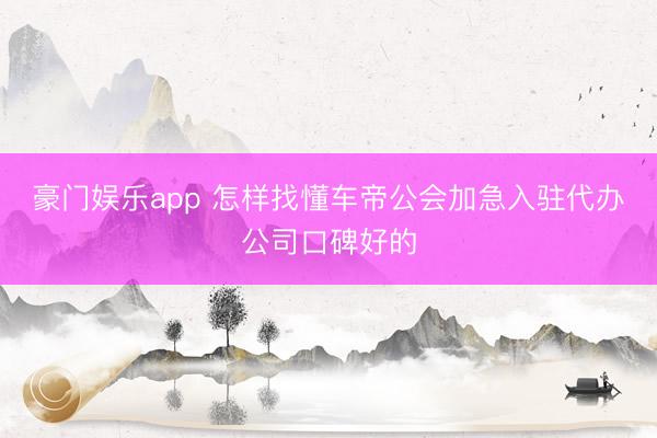 豪门娱乐app 怎样找懂车帝公会加急入驻代办公司口碑好的