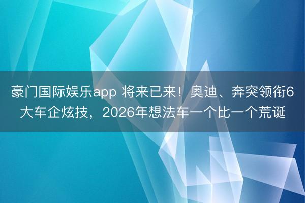 豪门国际娱乐app 将来已来!奥迪、奔突领衔6大车企炫技,2026年想法车一个比一个荒诞