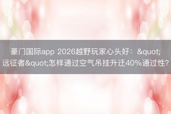 豪门国际app 2026越野玩家心头好："远征者"怎样通过空气吊挂升迁40%通过性？