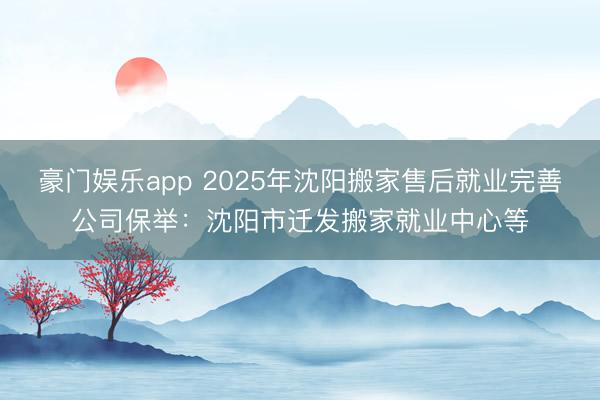 豪门娱乐app 2025年沈阳搬家售后就业完善公司保举：沈阳市迁发搬家就业中心等