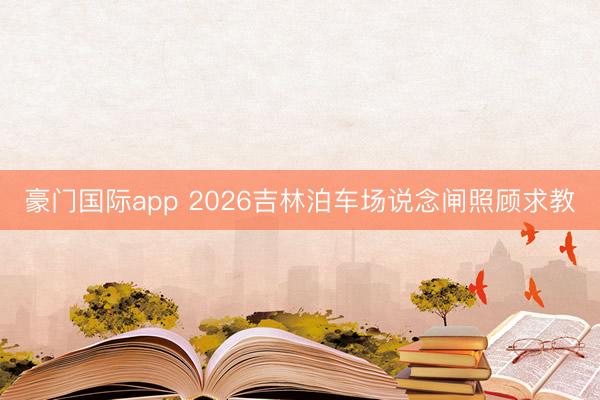 豪门国际app 2026吉林泊车场说念闸照顾求教