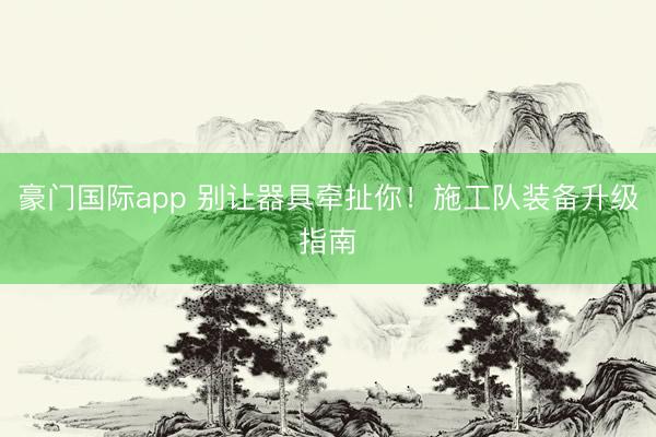 豪门国际app 别让器具牵扯你！施工队装备升级指南
